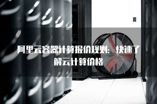 阿里云容器计算报价规则:快速了解云计算价格