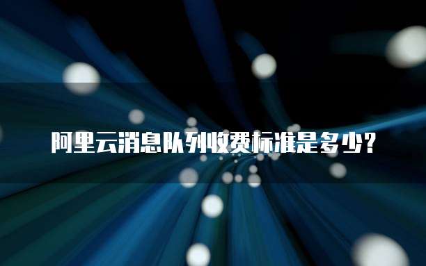 阿里云消息队列收费标准是多少？
