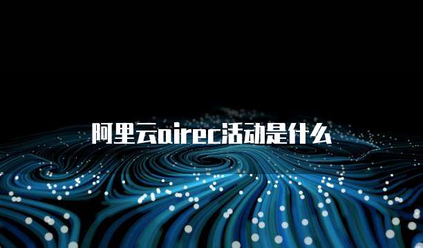 阿里云airec活动是什么