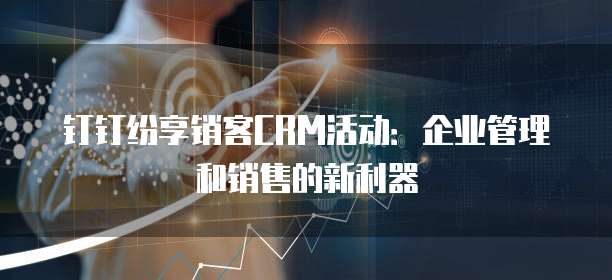 钉钉纷享销客CRM活动:企业管理和销售的新利器