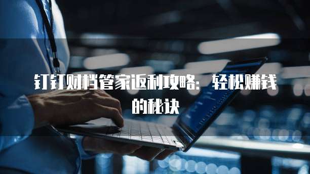 钉钉财档管家返利攻略:轻松赚钱的秘诀