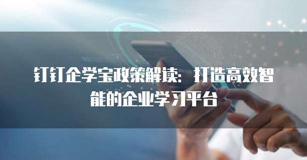 钉钉企学宝政策解读：打造高效智能的企业学习平台