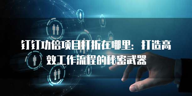 钉钉功倍项目打折在哪里:打造高效工作流程的秘密武器