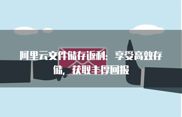 阿里云文件储存返利:享受高效存储,获取丰厚回报