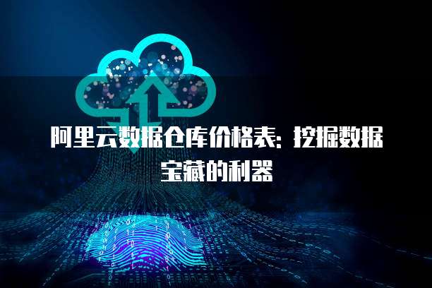 阿里云数据仓库价格表: 挖掘数据宝藏的利器
