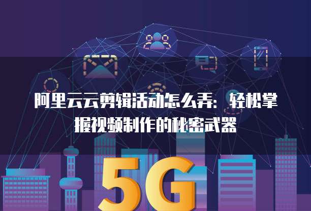 阿里云云剪辑活动怎么弄:轻松掌握视频制作的秘密武器
