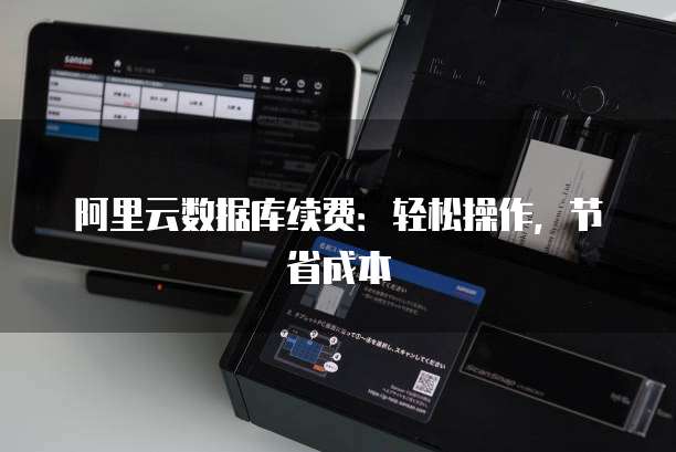 阿里云数据库续费:轻松操作,节省成本