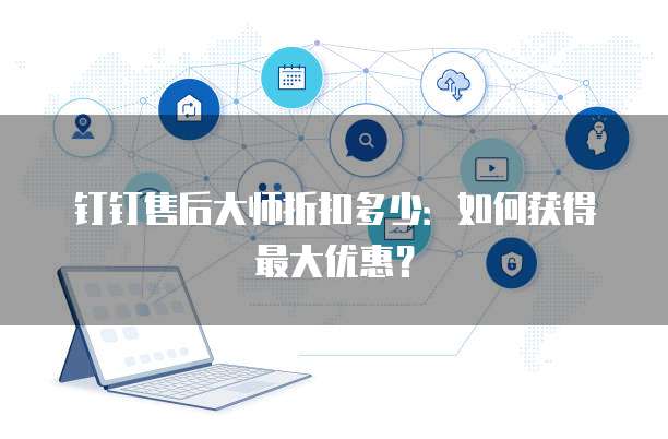 钉钉售后大师折扣多少：如何获得最大优惠？