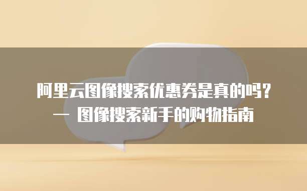 阿里云图像搜索优惠券是真的吗？&mdash; 图像搜索新手的购物指南