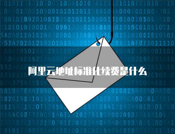 阿里云地址标准化续费是什么