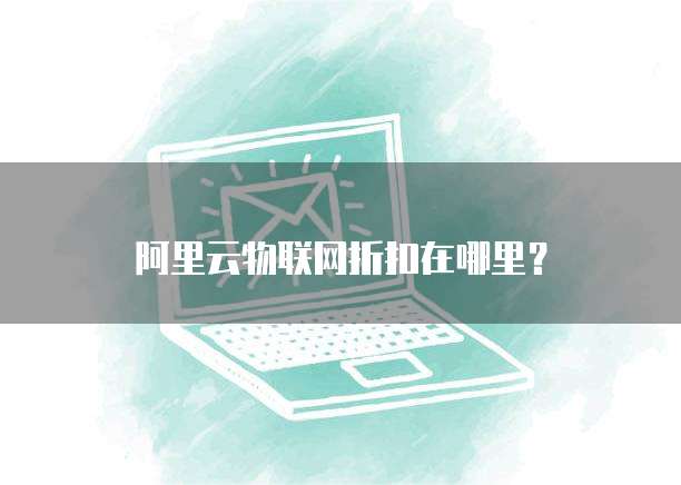阿里云物联网折扣在哪里?