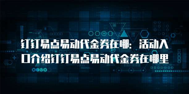 钉钉易点易动代金券在哪:活动入口介绍钉钉易点易动代金券在哪里