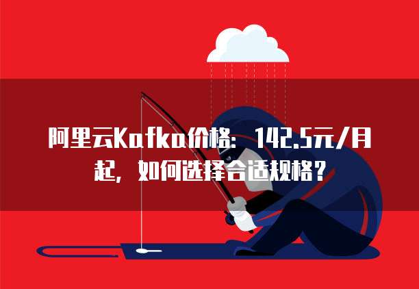 阿里云Kafka价格：142.5元/月起，如何选择合适规格？