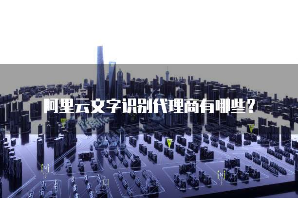 阿里云文字识别代理商有哪些?