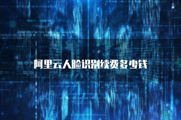 阿里云人脸识别续费多少钱