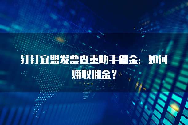 钉钉宜盟发票查重助手佣金:如何赚取佣金?