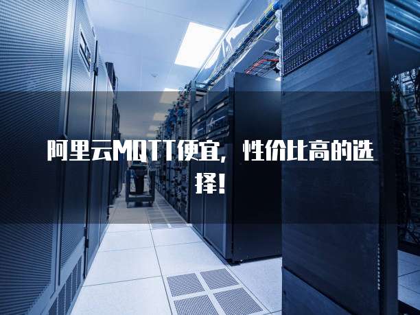 阿里云MQTT便宜，性价比高的选择！