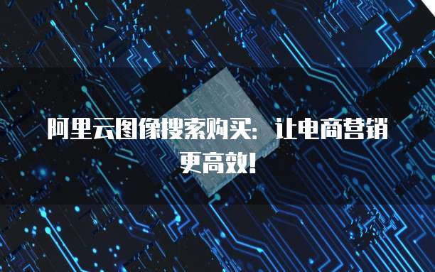 阿里云图像搜索购买:让电商营销更高效!