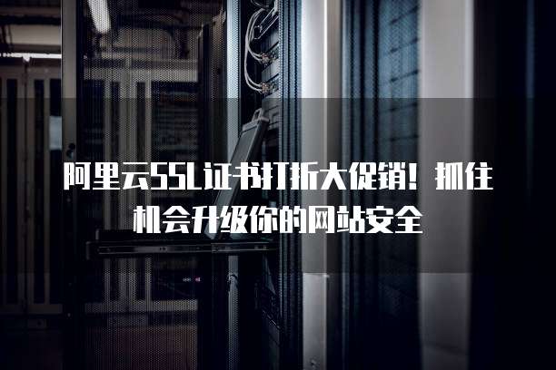 阿里云SSL证书打折大促销!抓住机会升级你的网站安全