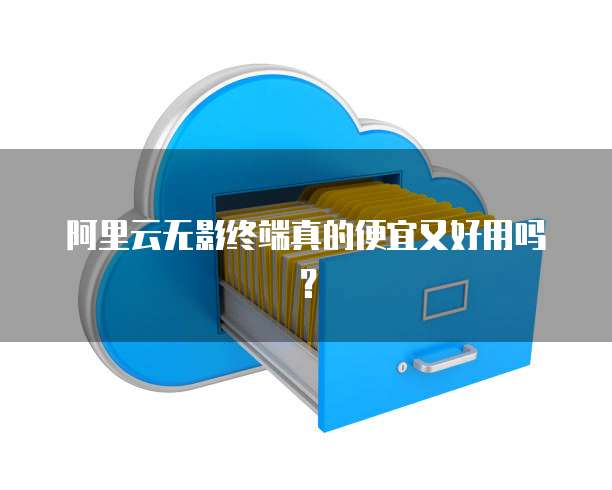 阿里云无影终端真的便宜又好用吗?