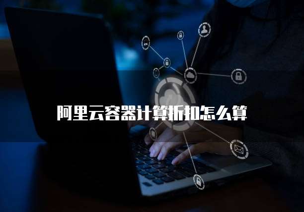 阿里云容器计算折扣怎么算
