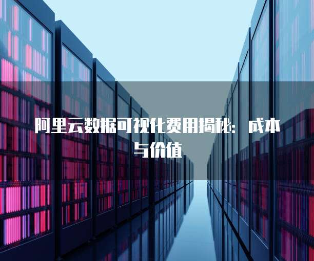 阿里云数据可视化费用揭秘:成本与价值