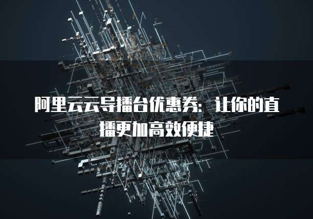 阿里云云导播台优惠券:让你的直播更加高效便捷