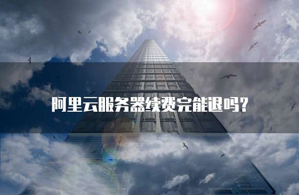 阿里云服务器续费完能退吗?