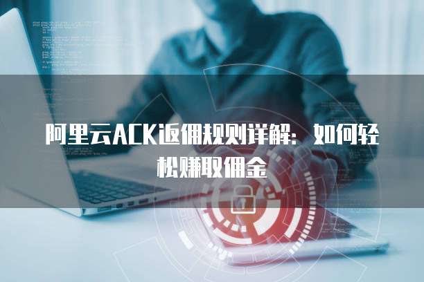 阿里云ACK返佣规则详解:如何轻松赚取佣金