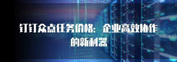 钉钉众点任务价格：企业高效协作的新利器