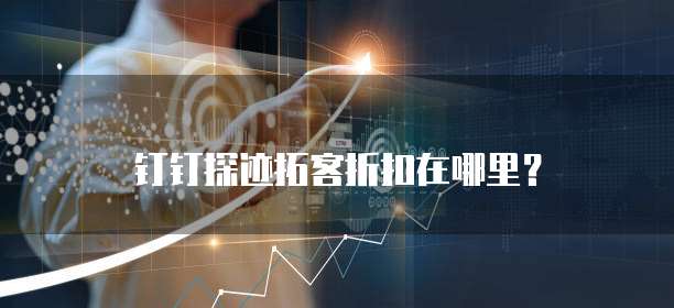 钉钉探迹拓客折扣在哪里？