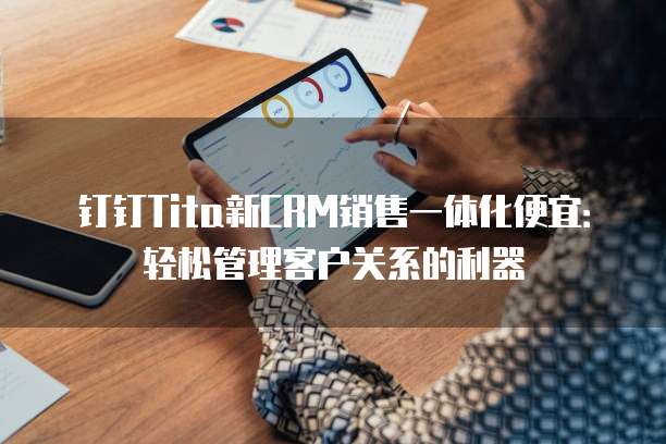 钉钉Tita新CRM销售一体化便宜：轻松管理客户关系的利器