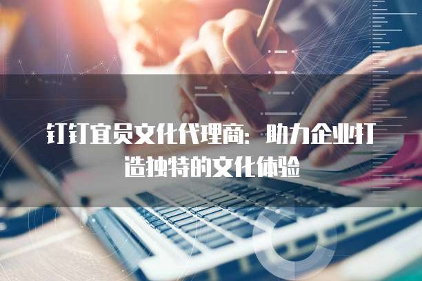 钉钉宜员文化代理商：助力企业打造独特的文化体验