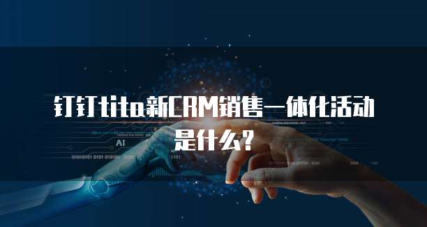 钉钉tita新CRM销售一体化活动是什么?