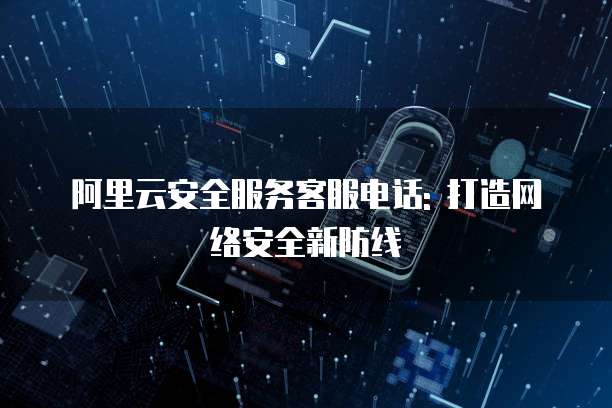 阿里云安全服务客服电话: 打造网络安全新防线