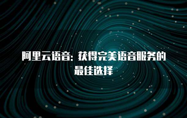 阿里云语音: 获得完美语音服务的最佳选择