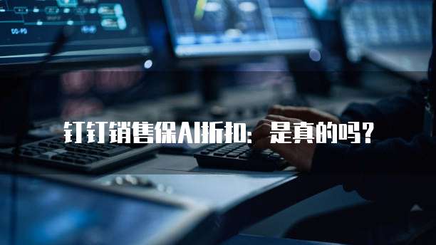 钉钉销售保AI折扣:是真的吗?