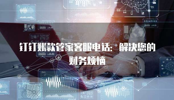 钉钉账款管家客服电话:解决您的财务烦恼