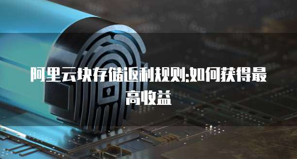 阿里云块存储返利规则:如何获得最高收益