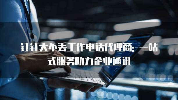 钉钉大不丢工作电话代理商: 一站式服务助力企业通讯