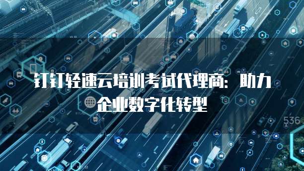钉钉轻速云培训考试代理商:助力企业数字化转型