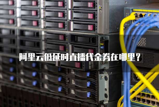 阿里云低延时直播代金券在哪里?