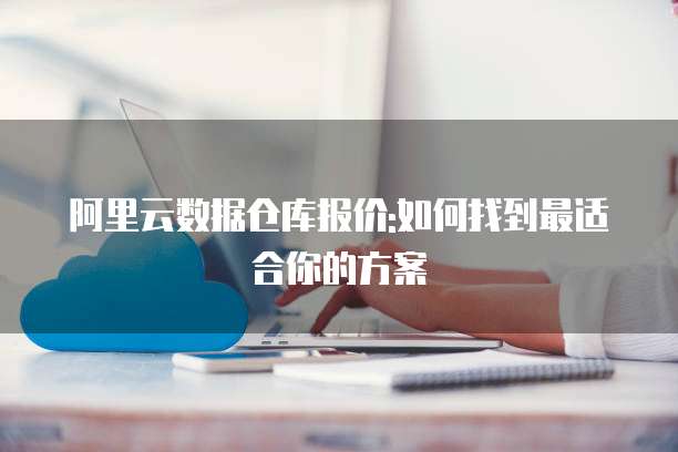阿里云数据仓库报价:如何找到最适合你的方案