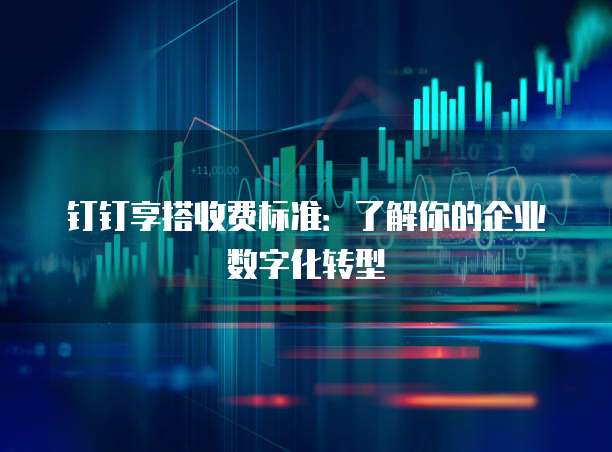 钉钉享搭收费标准:了解你的企业数字化转型