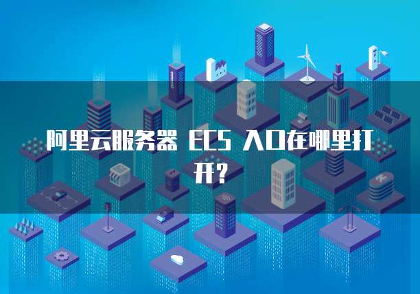 阿里云服务器 ECS 入口在哪里打开?