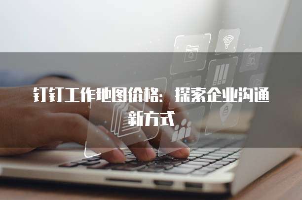 钉钉工作地图价格:探索企业沟通新方式