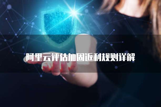 阿里云评估加固返利规则详解