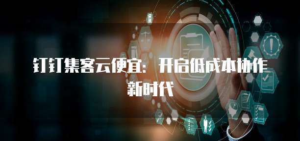 钉钉集客云便宜:开启低成本协作新时代