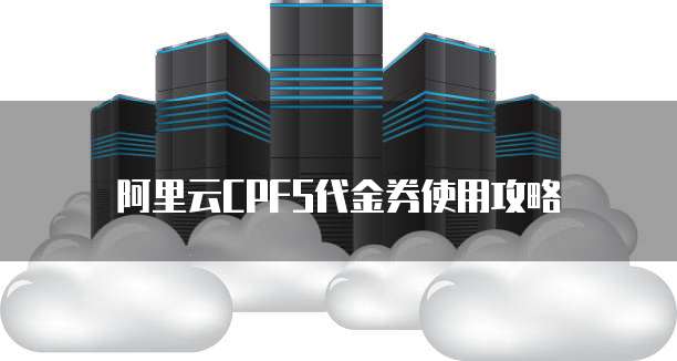阿里云cpfs代金券使用攻略
