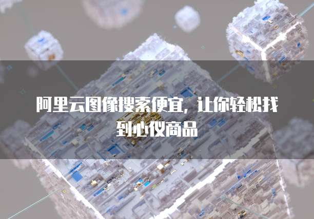 阿里云图像搜索便宜, 让你轻松找到心仪商品